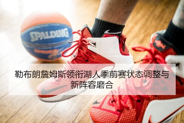 勒布朗詹姆斯领衔湖人季前赛状态调整与新阵容磨合
