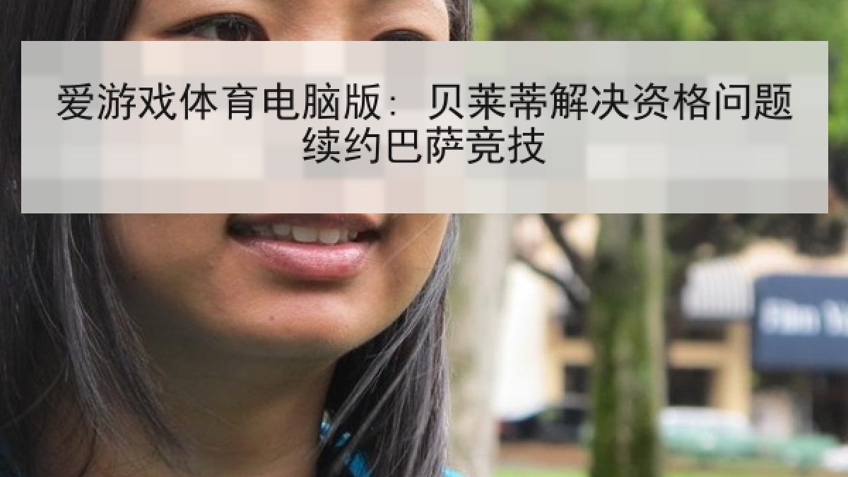 爱游戏体育电脑版: 贝莱蒂解决资格问题续约巴萨竞技 爱游戏体育电脑版: 贝莱蒂解决资格问题续约巴萨竞技