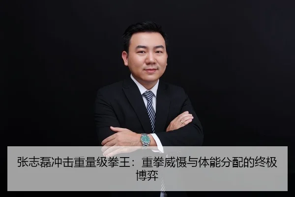 张志磊冲击重量级拳王：重拳威慑与体能分配的终极博弈