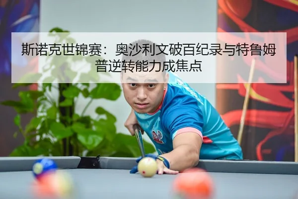斯诺克世锦赛：奥沙利文破百纪录与特鲁姆普逆转能力成焦点