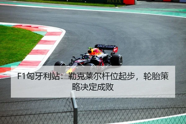 F1匈牙利站：勒克莱尔杆位起步，轮胎策略决定成败