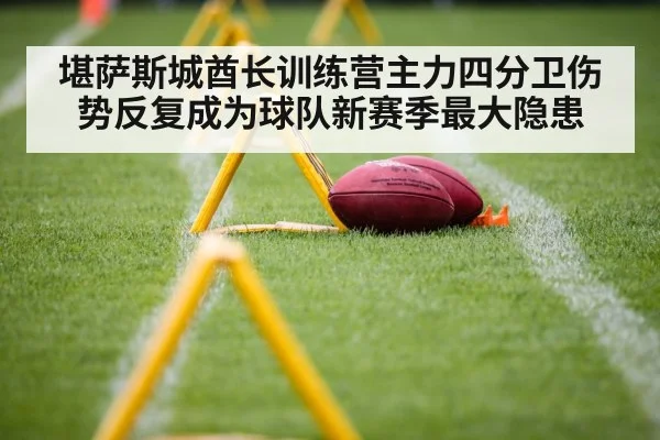 堪萨斯城酋长训练营主力四分卫伤势反复成为球队新赛季最大隐患