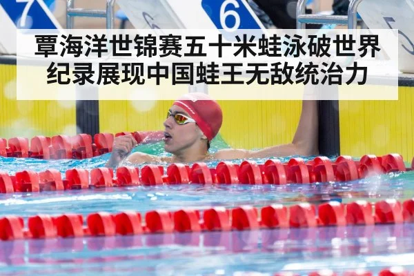 覃海洋世锦赛五十米蛙泳破世界纪录展现中国蛙王无敌统治力