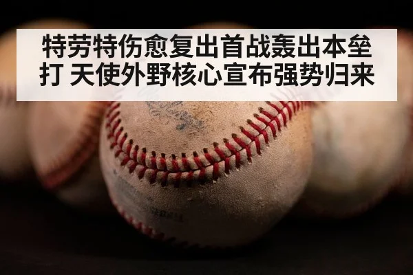 特劳特伤愈复出首战轰出本垒打 天使外野核心宣布强势归来