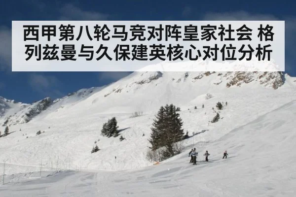 西甲第八轮马竞对阵皇家社会 格列兹曼与久保建英核心对位分析